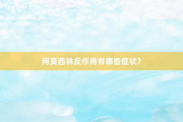 阿莫西林反作用有哪些症状？