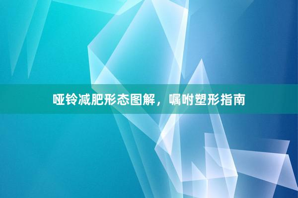 哑铃减肥形态图解，嘱咐塑形指南